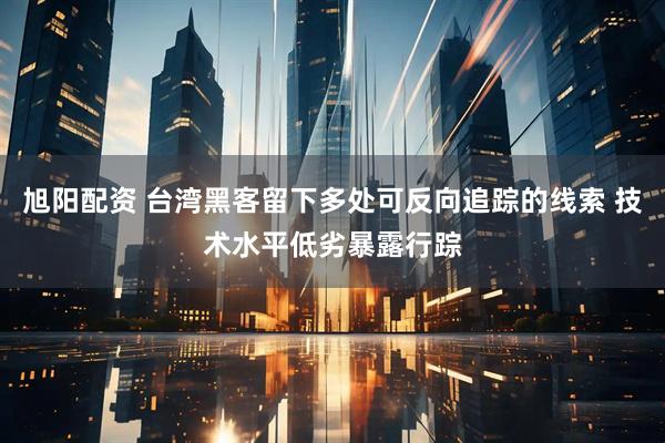 旭阳配资 台湾黑客留下多处可反向追踪的线索 技术水平低劣暴露行踪