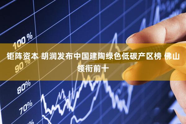 钜阵资本 胡润发布中国建陶绿色低碳产区榜 佛山领衔前十
