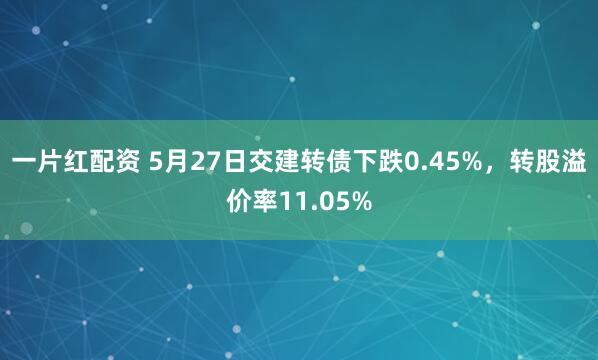 一片红配资 5月27日交建转债下跌0.45%，转股溢价率11.05%