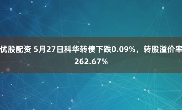 优股配资 5月27日科华转债下跌0.09%，转股溢价率262.67%