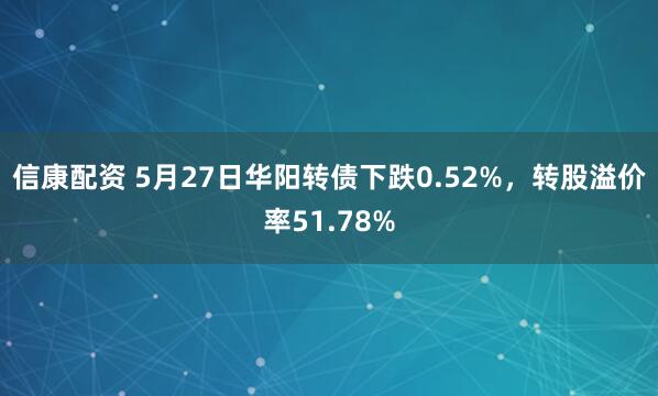 信康配资 5月27日华阳转债下跌0.52%，转股溢价率51.78%