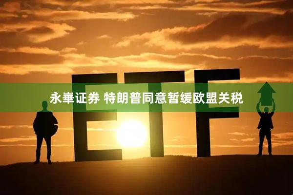 永崋证券 特朗普同意暂缓欧盟关税