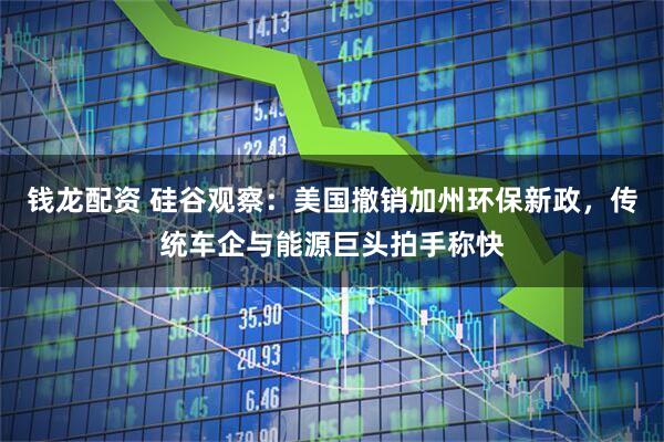 钱龙配资 硅谷观察：美国撤销加州环保新政，传统车企与能源巨头拍手称快