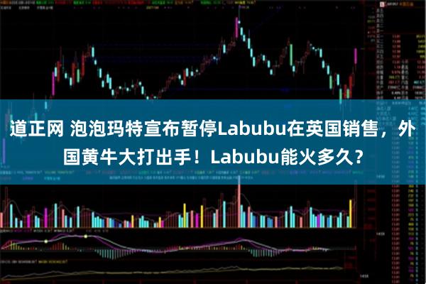 道正网 泡泡玛特宣布暂停Labubu在英国销售，外国黄牛大打出手！Labubu能火多久？