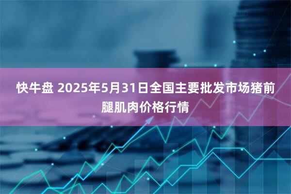 快牛盘 2025年5月31日全国主要批发市场猪前腿肌肉价格行情