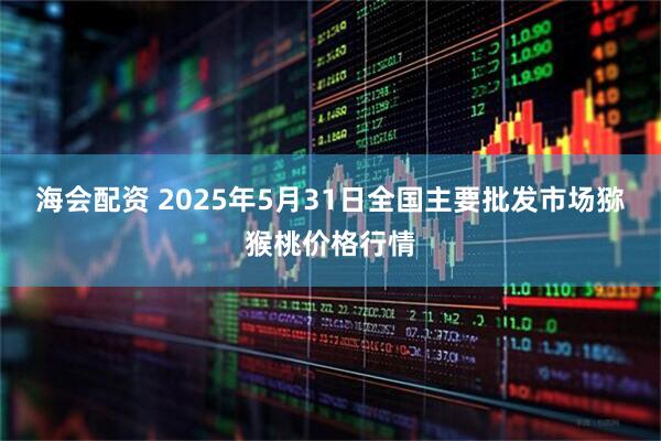 海会配资 2025年5月31日全国主要批发市场猕猴桃价格行情