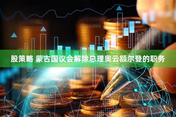 股策略 蒙古国议会解除总理奥云额尔登的职务