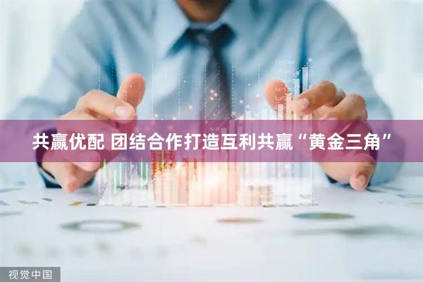 共赢优配 团结合作打造互利共赢“黄金三角”