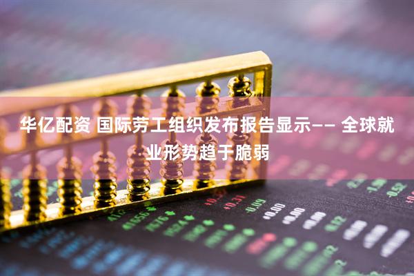 华亿配资 国际劳工组织发布报告显示—— 全球就业形势趋于脆弱