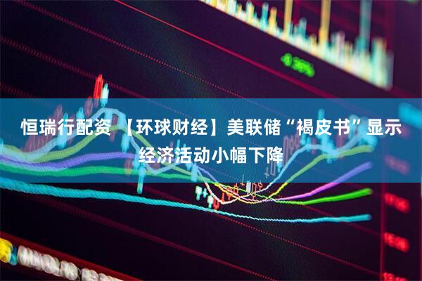 恒瑞行配资 【环球财经】美联储“褐皮书”显示经济活动小幅下降