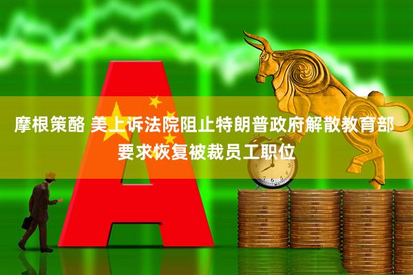 摩根策酪 美上诉法院阻止特朗普政府解散教育部 要求恢复被裁员工职位
