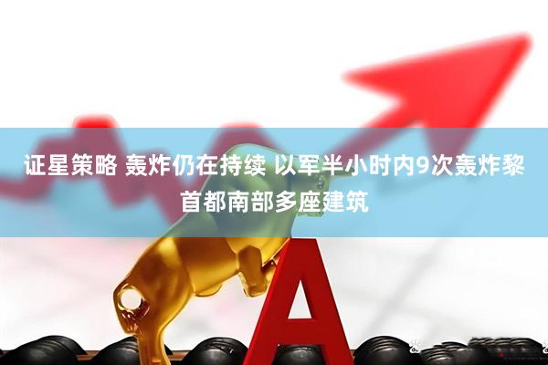 证星策略 轰炸仍在持续 以军半小时内9次轰炸黎首都南部多座建筑
