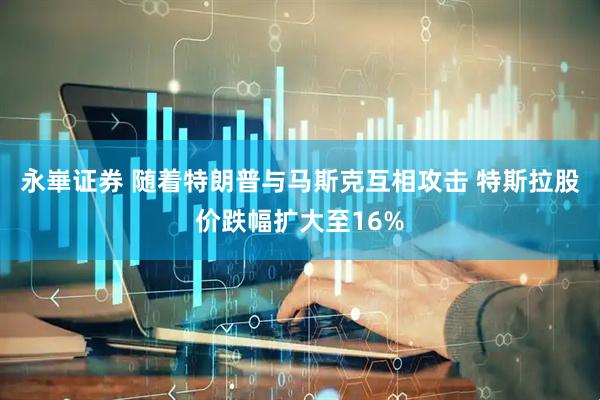 永崋证券 随着特朗普与马斯克互相攻击 特斯拉股价跌幅扩大至16%