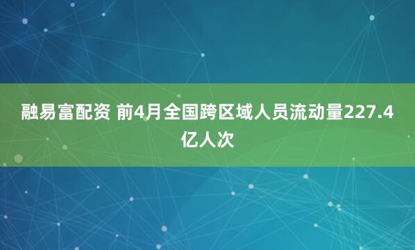 融易富配资 前4月全国跨区域人员流动量227.4亿人次
