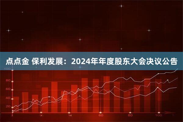 点点金 保利发展：2024年年度股东大会决议公告