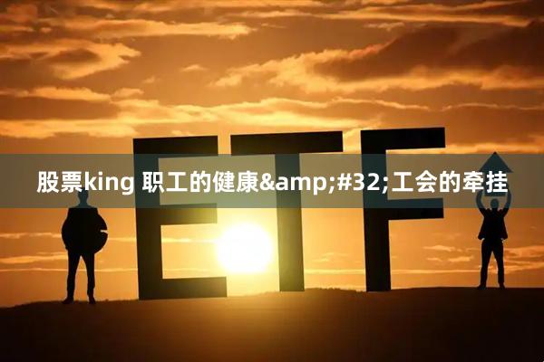 股票king 职工的健康&#32;工会的牵挂