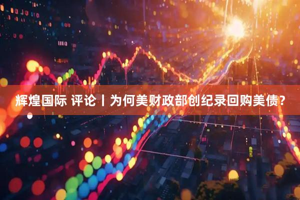 辉煌国际 评论丨为何美财政部创纪录回购美债？
