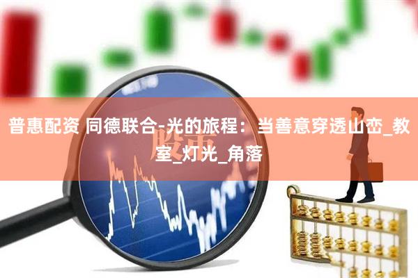 普惠配资 同德联合-光的旅程：当善意穿透山峦_教室_灯光_角落