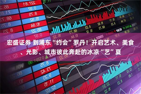 宏盛证券 到浦东“约会”罗丹！开启艺术、美食、光影、城市彼此奔赴的冰凉“艺”夏