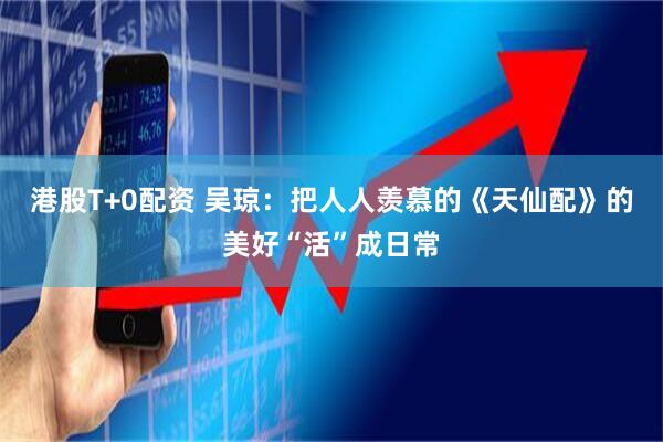 港股T+0配资 吴琼：把人人羡慕的《天仙配》的美好“活”成日常
