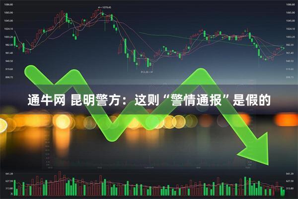 通牛网 昆明警方：这则“警情通报”是假的