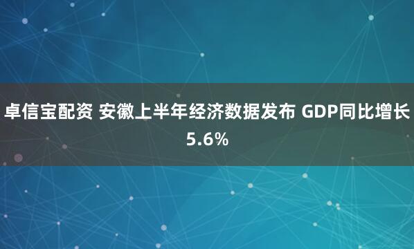 卓信宝配资 安徽上半年经济数据发布 GDP同比增长5.6%