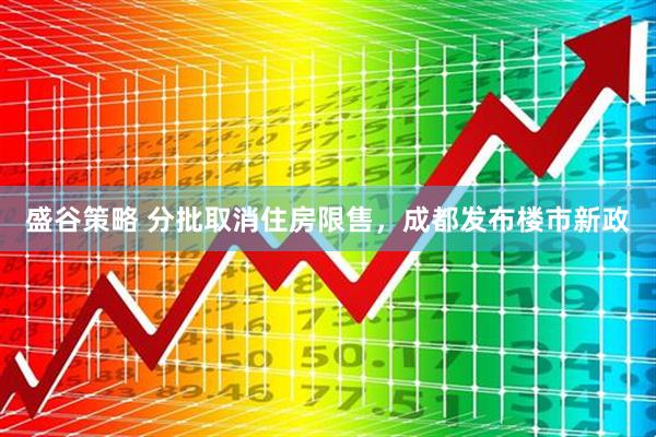 盛谷策略 分批取消住房限售，成都发布楼市新政