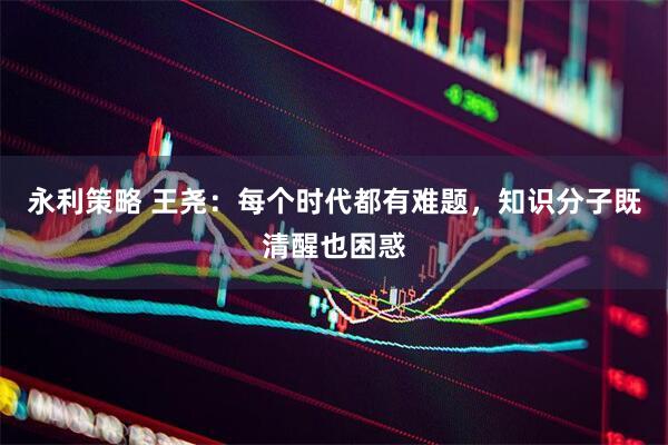 永利策略 王尧：每个时代都有难题，知识分子既清醒也困惑