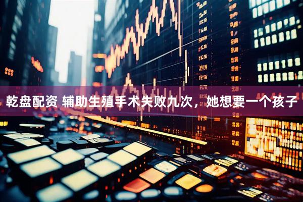 乾盘配资 辅助生殖手术失败九次，她想要一个孩子