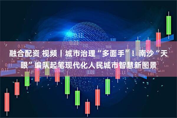 融合配资 视频丨城市治理“多面手”！南沙“天眼”编队起笔现代化人民城市智慧新图景