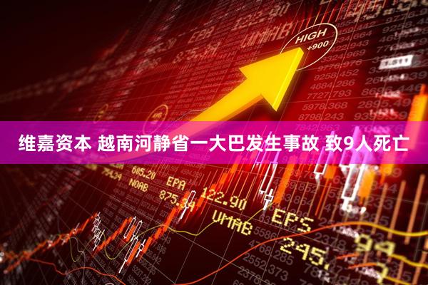 维嘉资本 越南河静省一大巴发生事故 致9人死亡