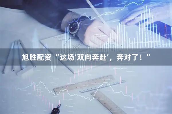 旭胜配资 “这场‘双向奔赴’，奔对了！”