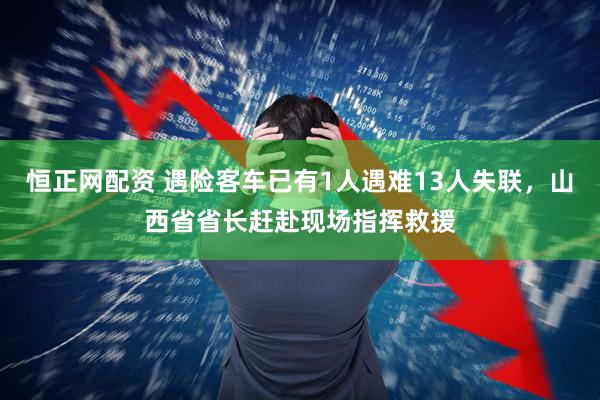 恒正网配资 遇险客车已有1人遇难13人失联，山西省省长赶赴现场指挥救援