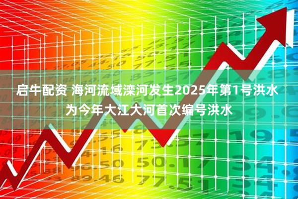 启牛配资 海河流域滦河发生2025年第1号洪水 为今年大江大河首次编号洪水