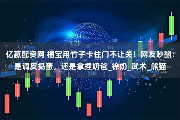 亿赢配资网 福宝用竹子卡住门不让关！网友吵翻：是调皮捣蛋，还是拿捏奶爸_徐奶_武术_熊猫
