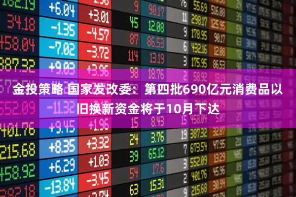 金投策略 国家发改委：第四批690亿元消费品以旧换新资金将于10月下达