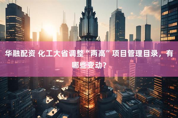 华融配资 化工大省调整“两高”项目管理目录，有哪些变动？