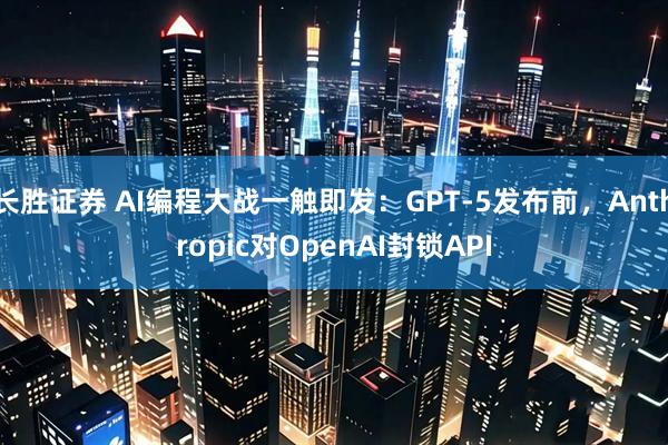 长胜证券 AI编程大战一触即发：GPT-5发布前，Anthropic对OpenAI封锁API