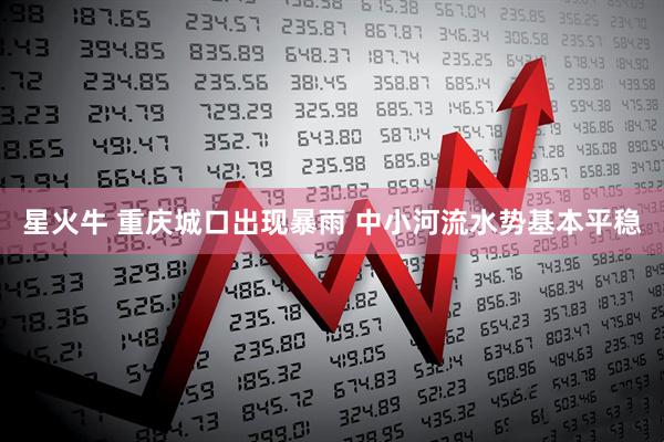 星火牛 重庆城口出现暴雨 中小河流水势基本平稳
