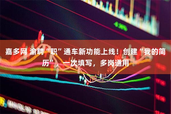 嘉多网 渝聘“职”通车新功能上线！创建“我的简历”，一次填写，多岗通用