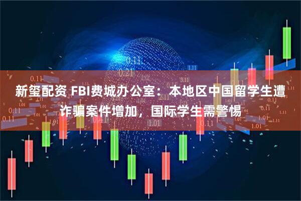 新玺配资 FBI费城办公室：本地区中国留学生遭诈骗案件增加，国际学生需警惕