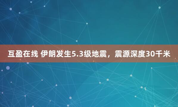 互盈在线 伊朗发生5.3级地震，震源深度30千米