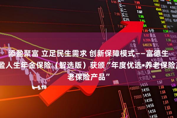 添盈聚富 立足民生需求 创新保障模式——富德生命畅盈人生年金保险（智选版）获颁“年度优选•养老保险产品”