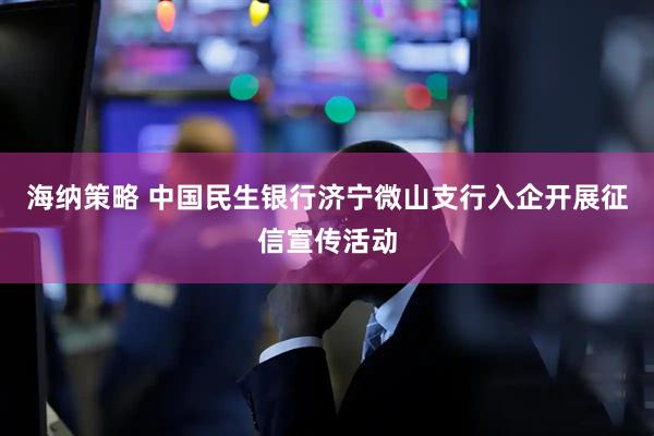 海纳策略 中国民生银行济宁微山支行入企开展征信宣传活动