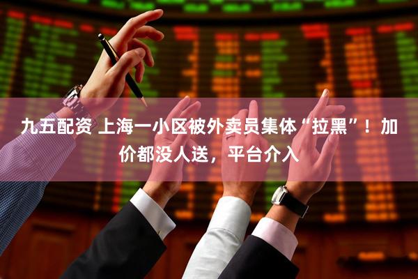 九五配资 上海一小区被外卖员集体“拉黑”！加价都没人送，平台介入