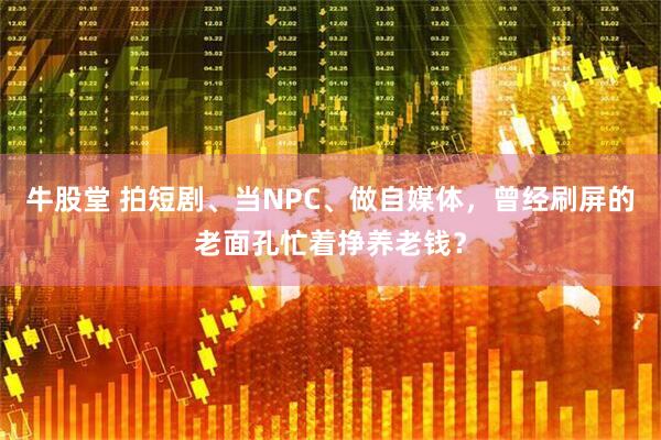 牛股堂 拍短剧、当NPC、做自媒体，曾经刷屏的老面孔忙着挣养老钱？