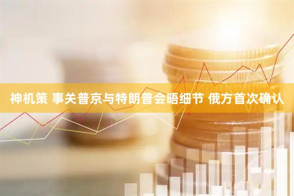 神机策 事关普京与特朗普会晤细节 俄方首次确认