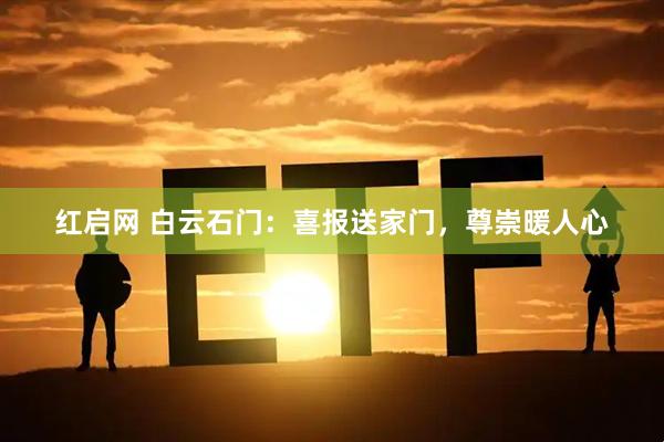 红启网 白云石门：喜报送家门，尊崇暖人心