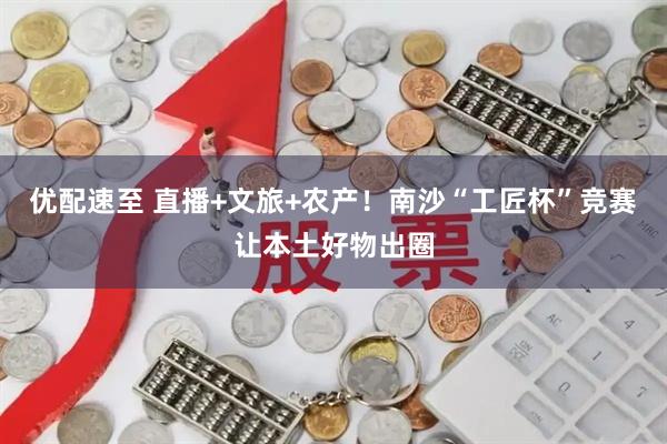 优配速至 直播+文旅+农产！南沙“工匠杯”竞赛让本土好物出圈