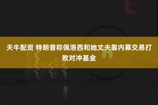 天牛配资 特朗普称佩洛西和她丈夫靠内幕交易打败对冲基金